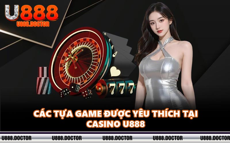 Các tựa game được yêu thích tại casino U888
