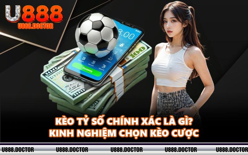 Kèo Tỷ Số Chính Xác Là Gì? Kinh Nghiệm Chọn Kèo Cược